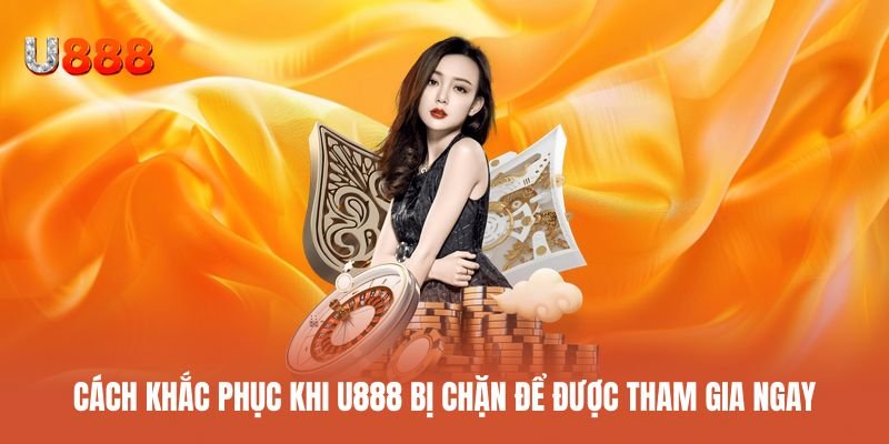 Cách xử lý tình huống U888 bị chặn để tiếp tục cá cược ngay lập tức
