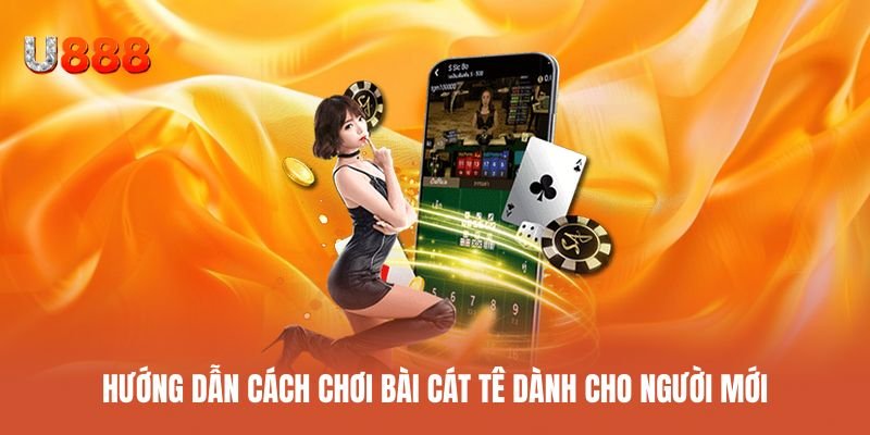 Hướng dẫn cơ bản chơi bài cát tê cho người mới
